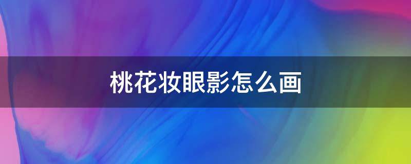 桃花妆眼影怎么画（怎样画桃花妆眼部）
