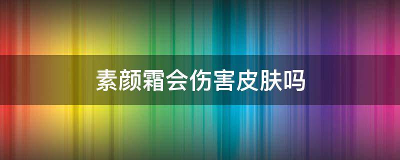 素颜霜会伤害皮肤吗 素颜霜会不会伤害皮肤