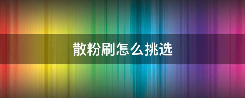 散粉刷怎么挑选 散粉刷买怎么样的比较好
