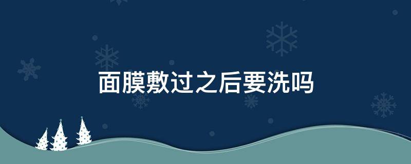 面膜敷过之后要洗吗（面膜敷过以后要洗吗）