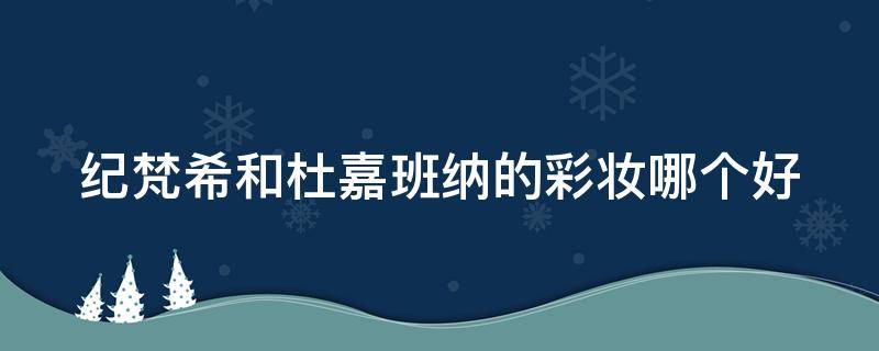 纪梵希和杜嘉班纳的彩妆哪个好 纪梵希和杜嘉班纳的彩妆哪个好一点