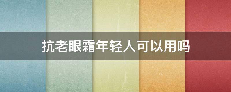 抗老眼霜年轻人可以用吗（好用的抗老眼霜）
