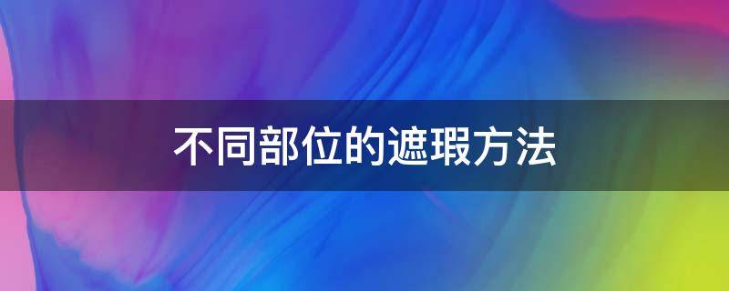 不同部位的遮瑕方法（遮瑕的作用及方法）
