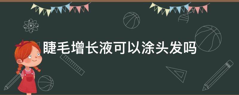 睫毛增长液可以涂头发吗 睫毛增长液涂在头发能生发吗