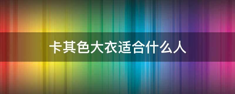 卡其色大衣适合什么人 卡其色适合什么样的人穿