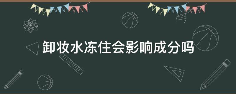 卸妆水冻住会影响成分吗（卸妆水怕不怕冻）