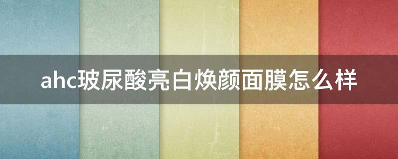 ahc玻尿酸亮白焕颜面膜怎么样（ahc的玻尿酸面膜怎么样）