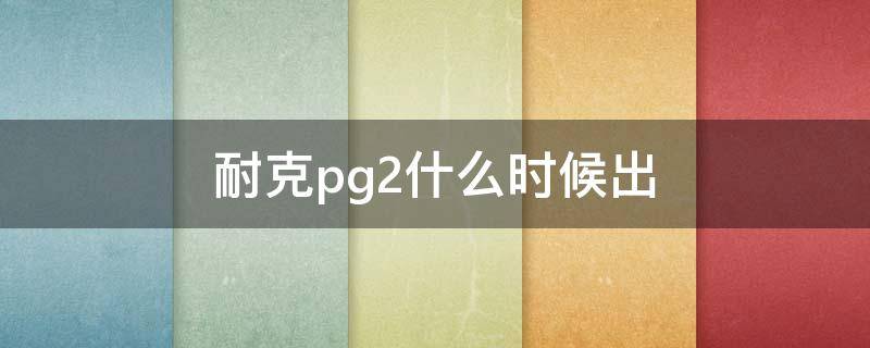 耐克pg2什么时候出 耐克PG2