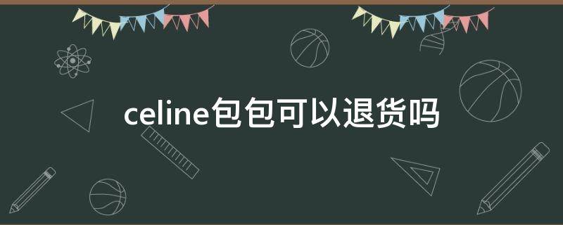 celine包包可以退货吗 celine官网买的包可以退吗