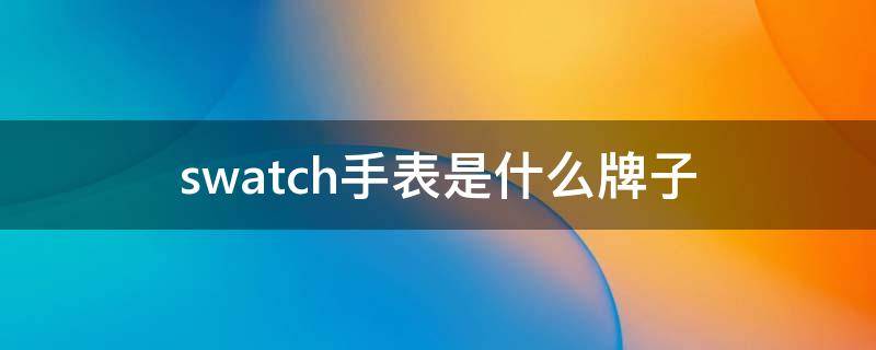 swatch手表是什么牌子（swatch是什么牌子的手表）