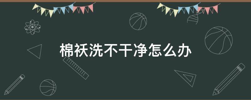 棉袄洗不干净怎么办（袄子洗不干净怎么办）