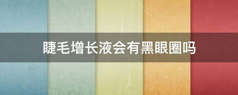 睫毛增长液会有黑眼圈吗 睫毛增长液为什么会黑眼圈
