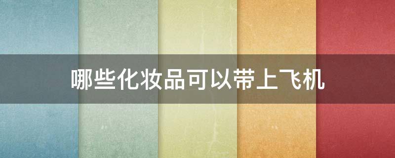 哪些化妆品可以带上飞机 哪些化妆品可以带上飞机不用托运