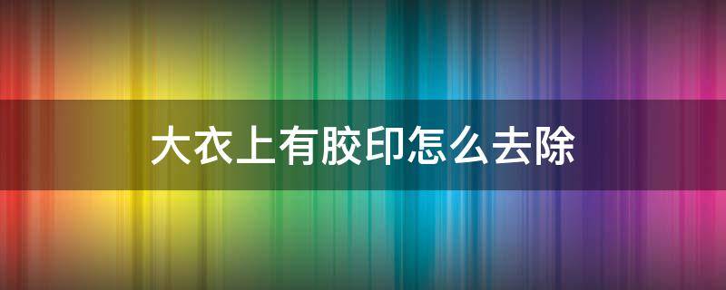 大衣上有胶印怎么去除（衣服上有胶布印怎么去除）