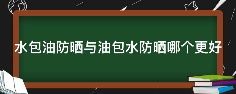 水包油防晒与油包水防晒哪个更好 水包油防晒霜好吗