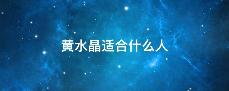 黄水晶适合什么人 黄水晶适合什么人戴