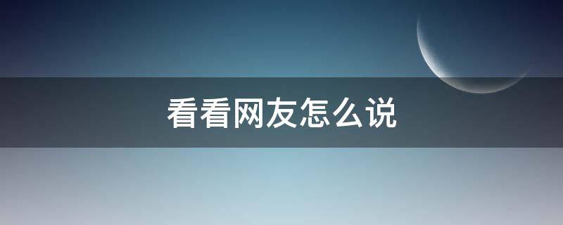 看看网友怎么说（网友说看看你怎么回复）