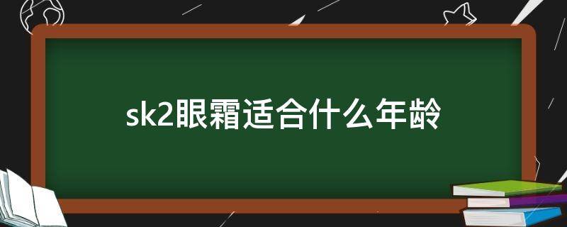 sk2眼霜适合什么年龄（sk2眼霜适合多大年龄）