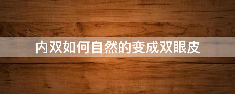 内双如何自然的变成双眼皮（内双怎么可以变成双眼皮）