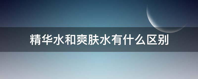 精华水和爽肤水有什么区别（精华爽肤水和爽肤水的区别）