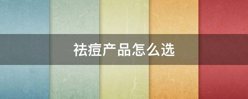 祛痘产品怎么选（祛痘产品推荐）