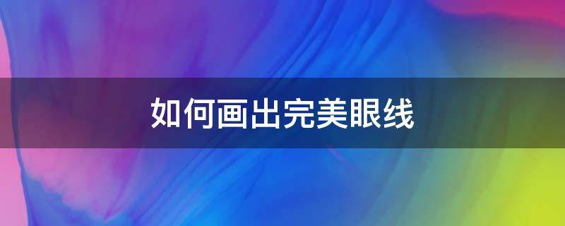 如何画出完美眼线（如何画出好看的眼线）