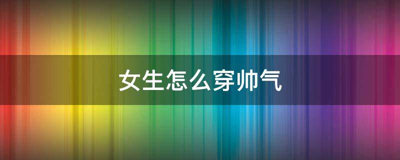 女生怎么穿帅气（女生怎么穿帅气 夏季）