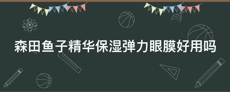 森田鱼子精华保湿弹力眼膜好用吗 森田鱼子保湿水凝精华面膜
