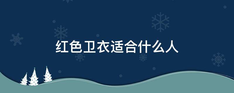 红色卫衣适合什么人 女生穿红色卫衣好看吗