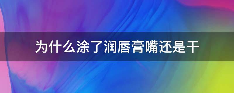 为什么涂了润唇膏嘴还是干（嘴唇涂了润唇膏还是很干）