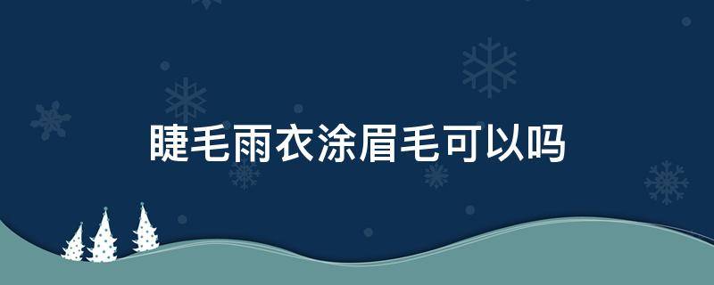 睫毛雨衣涂眉毛可以吗（睫毛雨衣可以直接用吗）