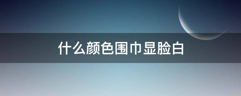 什么颜色围巾显脸白 什么颜色的围巾显脸白
