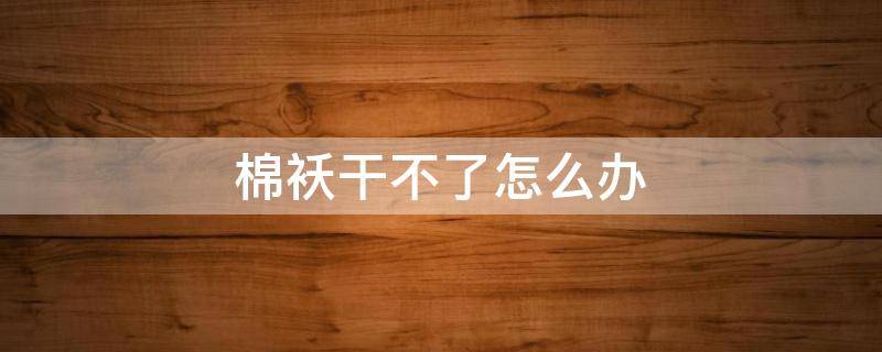 棉袄干不了怎么办（棉袄怎么容易干）