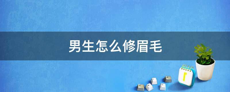 男生怎么修眉毛 男生怎么修眉毛好看