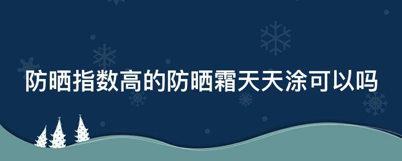 防晒指数高的防晒霜天天涂可以吗（防晒指数高的防晒霜天天涂可以吗女）