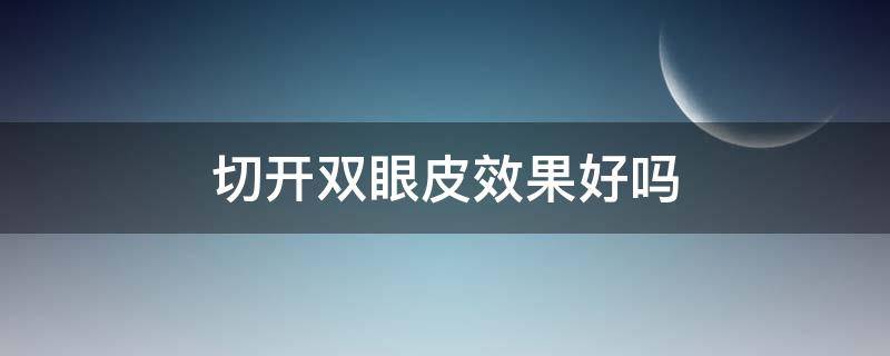 切开双眼皮效果好吗（切开双眼皮的效果）