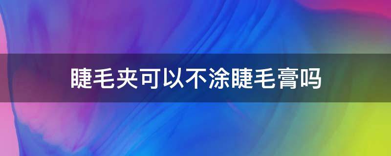 睫毛夹可以不涂睫毛膏吗（只用睫毛夹不用睫毛膏会怎么样）