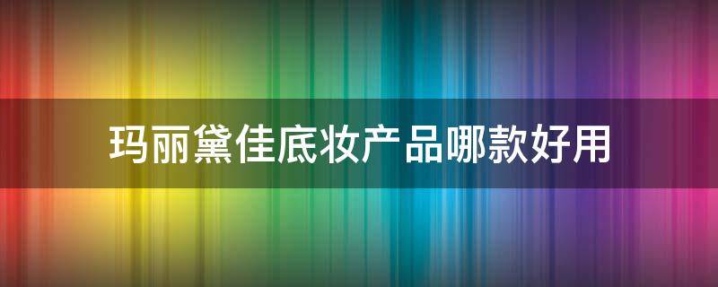 玛丽黛佳底妆产品哪款好用（玛丽黛佳的彩妆好用吗）