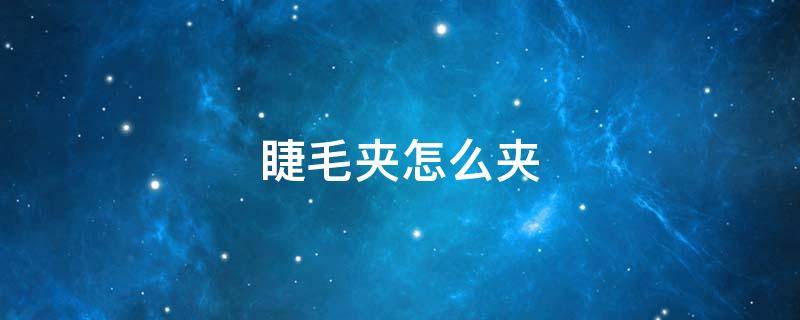 睫毛夹怎么夹 睫毛夹怎么夹翘