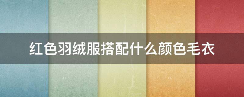 红色羽绒服搭配什么颜色毛衣（红色羽绒服搭配什么颜色毛衣好看）