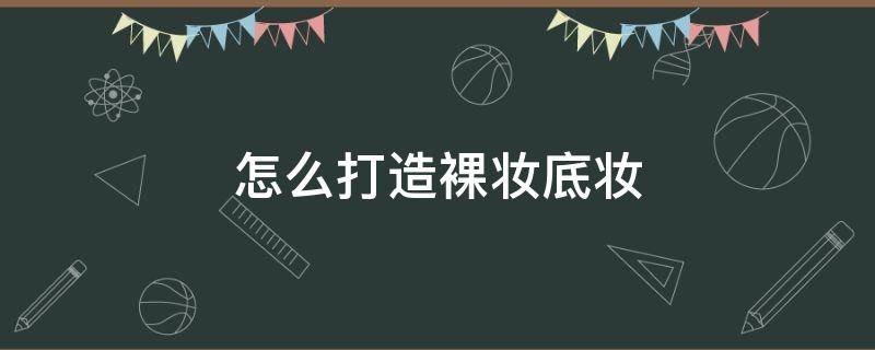 怎么打造裸妆底妆（裸妆化妆步骤）