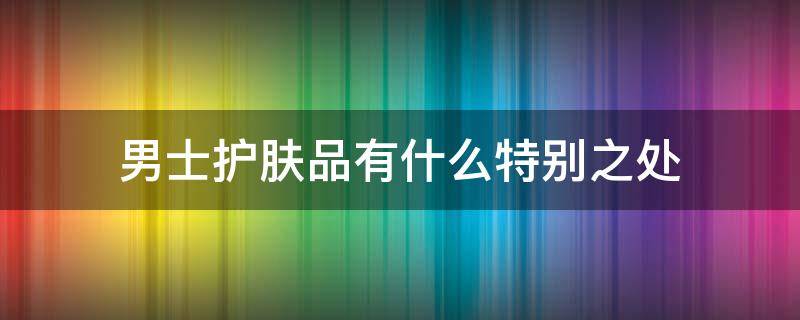 男士护肤品有什么特别之处 男士护肤品的特点