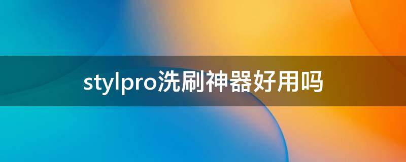 stylpro洗刷神器好用吗（洗神器技巧）