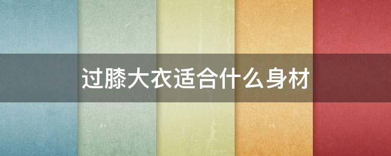 过膝大衣适合什么身材（过膝大衣适合多高的人穿）