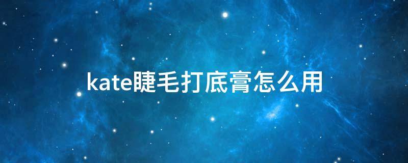 kate睫毛打底膏怎么用 kate睫毛打底膏保质期