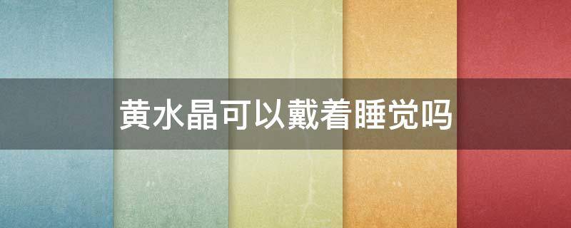 黄水晶可以戴着睡觉吗 黄发晶可以戴着睡觉吗