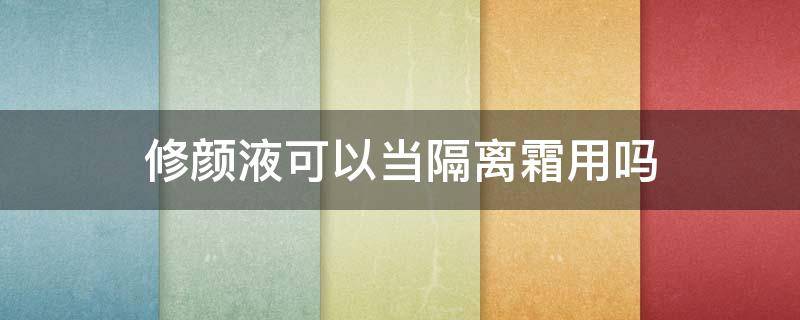 修颜液可以当隔离霜用吗 修颜底霜能当隔离霜用吗