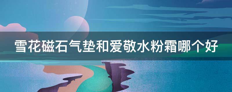 雪花磁石气垫和爱敬水粉霜哪个好 气垫雪花秀和爱敬哪个好