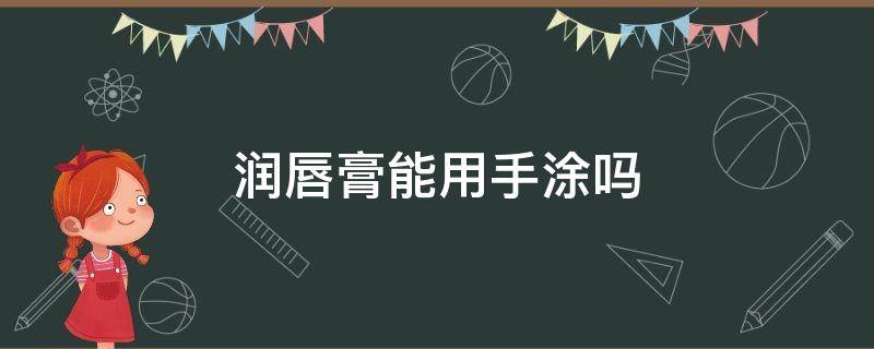 润唇膏能用手涂吗（润唇膏可以涂）