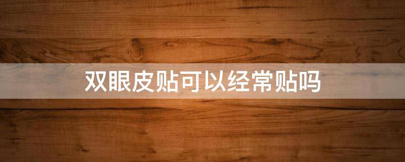 双眼皮贴可以经常贴吗 双眼皮贴可以每天贴吗